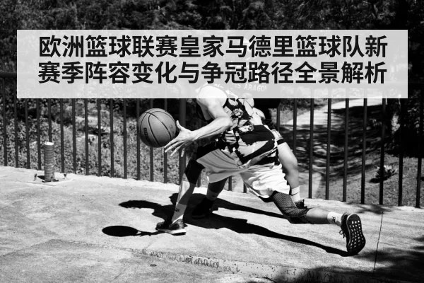 欧洲篮球联赛皇家马德里篮球队新赛季阵容变化与争冠路径全景解析